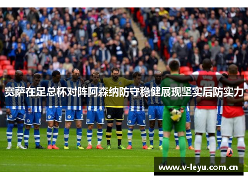 宽萨在足总杯对阵阿森纳防守稳健展现坚实后防实力