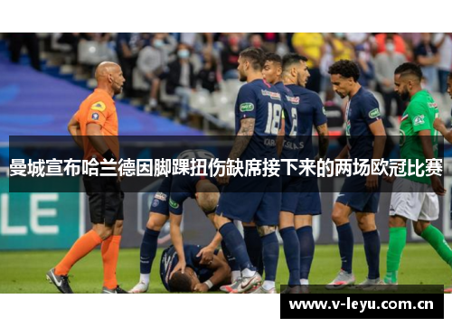 曼城宣布哈兰德因脚踝扭伤缺席接下来的两场欧冠比赛 曼城宣布哈兰德因脚踝扭伤缺席接下来的两场欧冠比赛