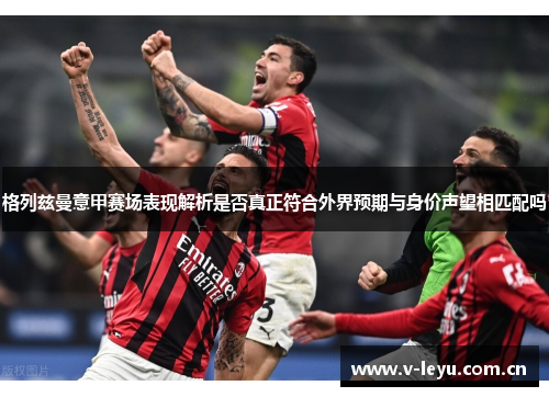 格列兹曼意甲赛场表现解析是否真正符合外界预期与身价声望相匹配吗 格列兹曼意甲赛场表现解析是否真正符合外界预期与身价声望相匹配吗