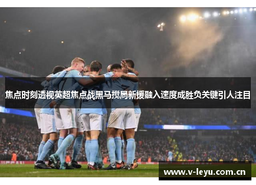 焦点时刻透视英超焦点战黑马搅局新援融入速度成胜负关键引人注目 焦点时刻透视英超焦点战黑马搅局新援融入速度成胜负关键引人注目